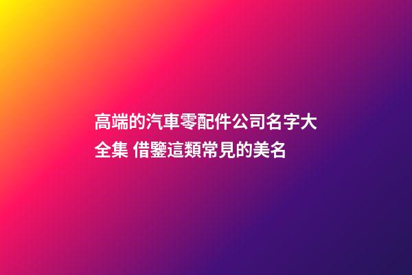高端的汽車零配件公司名字大全集 借鑒這類常見的美名-第1張-公司起名-玄機派